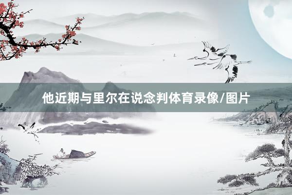 他近期与里尔在说念判体育录像/图片