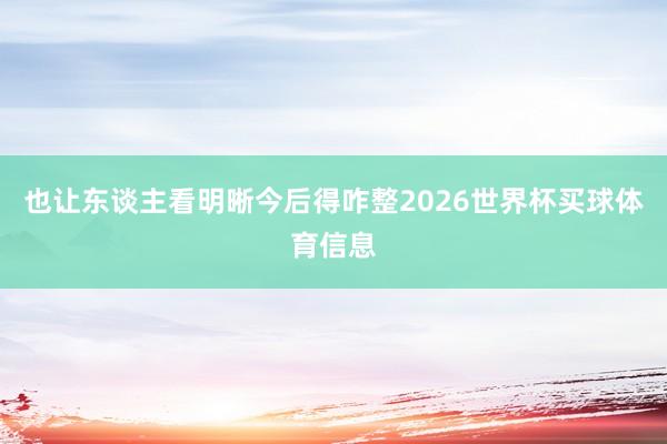 也让东谈主看明晰今后得咋整2026世界杯买球体育信息