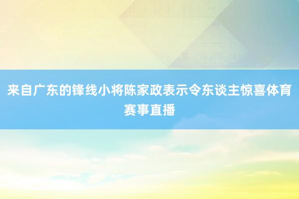 来自广东的锋线小将陈家政表示令东谈主惊喜体育赛事直播