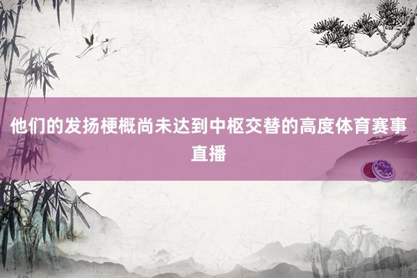 他们的发扬梗概尚未达到中枢交替的高度体育赛事直播