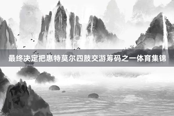 最终决定把惠特莫尔四肢交游筹码之一体育集锦