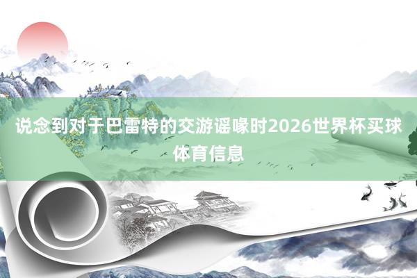 说念到对于巴雷特的交游谣喙时2026世界杯买球体育信息