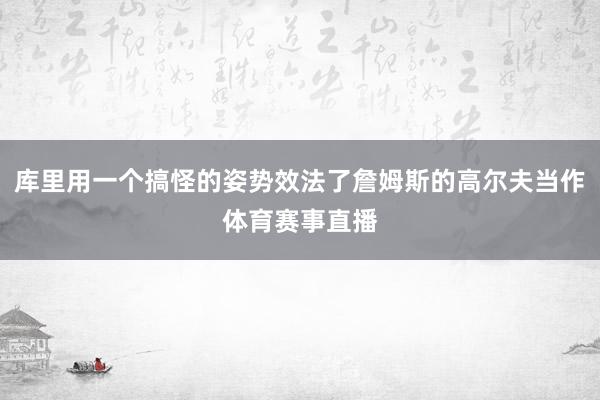 库里用一个搞怪的姿势效法了詹姆斯的高尔夫当作体育赛事直播