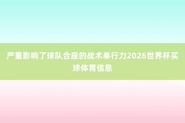 严重影响了球队合座的战术奉行力2026世界杯买球体育信息