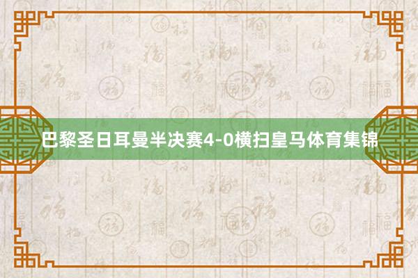 巴黎圣日耳曼半决赛4-0横扫皇马体育集锦