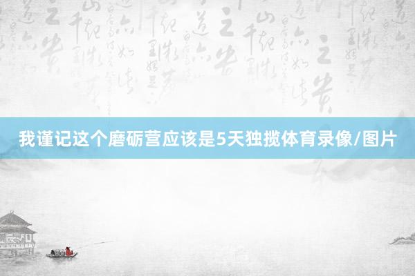 我谨记这个磨砺营应该是5天独揽体育录像/图片