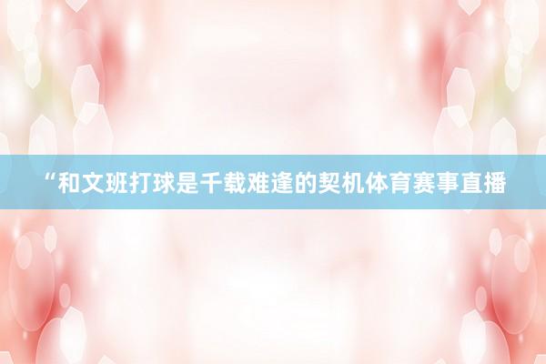 “和文班打球是千载难逢的契机体育赛事直播