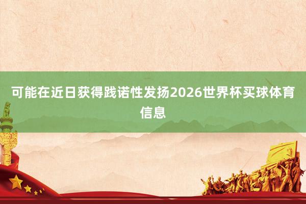 可能在近日获得践诺性发扬2026世界杯买球体育信息