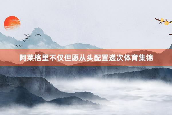 阿莱格里不仅但愿从头配置递次体育集锦