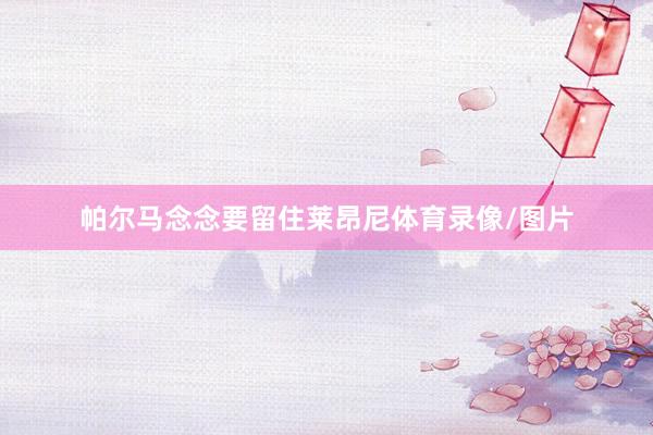 帕尔马念念要留住莱昂尼体育录像/图片