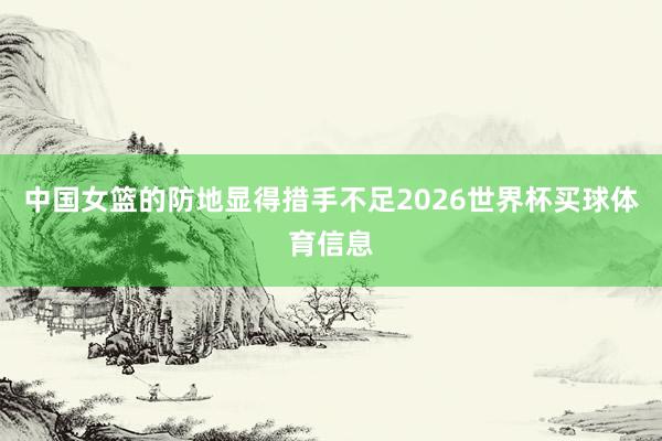 中国女篮的防地显得措手不足2026世界杯买球体育信息
