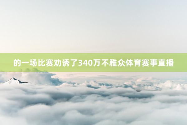 的一场比赛劝诱了340万不雅众体育赛事直播