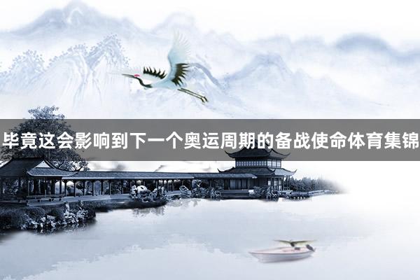 毕竟这会影响到下一个奥运周期的备战使命体育集锦