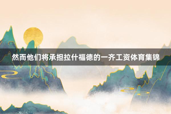 然而他们将承担拉什福德的一齐工资体育集锦