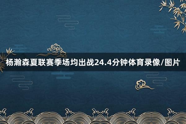 杨瀚森夏联赛季场均出战24.4分钟体育录像/图片