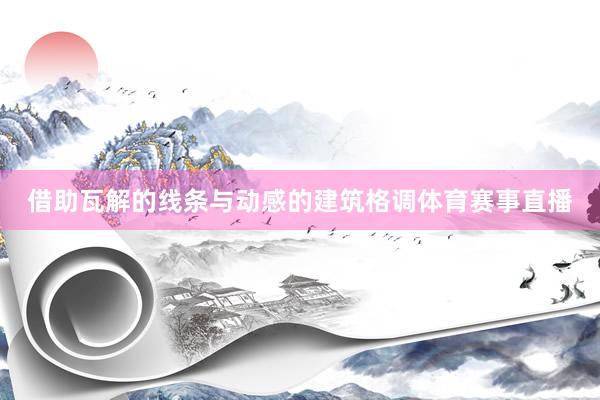 借助瓦解的线条与动感的建筑格调体育赛事直播