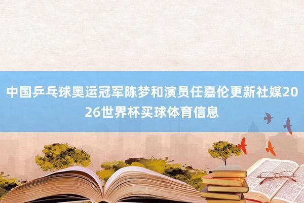 中国乒乓球奥运冠军陈梦和演员任嘉伦更新社媒2026世界杯买球体育信息
