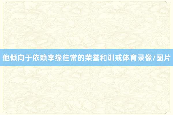 他倾向于依赖李缘往常的荣誉和训戒体育录像/图片