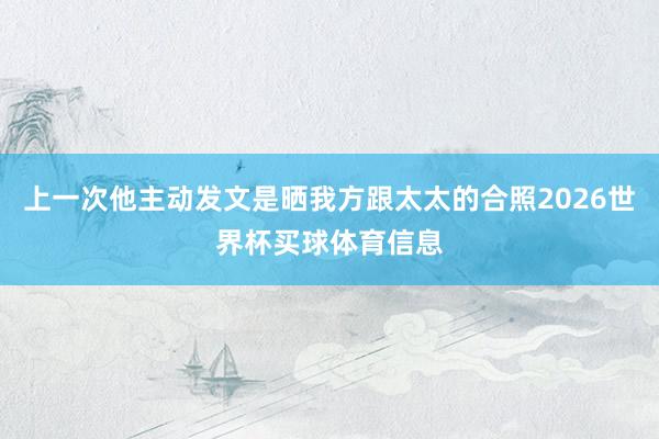 上一次他主动发文是晒我方跟太太的合照2026世界杯买球体育信息