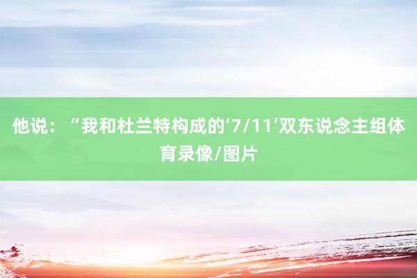他说：“我和杜兰特构成的‘7/11’双东说念主组体育录像/图片