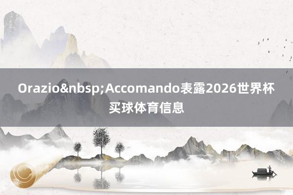 Orazio&nbsp;Accomando表露2026世界杯买球体育信息