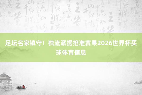 足坛名家镇守！独流派据掐准赛果2026世界杯买球体育信息
