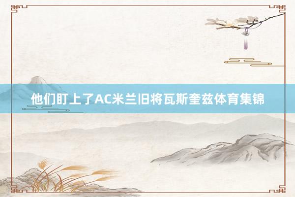 他们盯上了AC米兰旧将瓦斯奎兹体育集锦