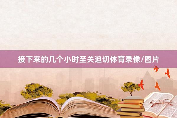 接下来的几个小时至关迫切体育录像/图片