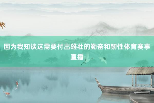 因为我知谈这需要付出雄壮的勤奋和韧性体育赛事直播