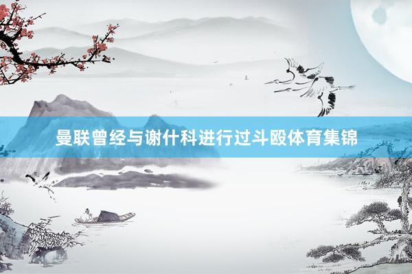 曼联曾经与谢什科进行过斗殴体育集锦