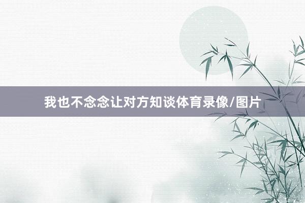 我也不念念让对方知谈体育录像/图片