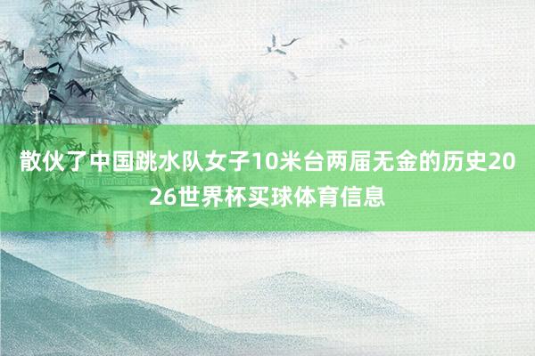 散伙了中国跳水队女子10米台两届无金的历史2026世界杯买球体育信息