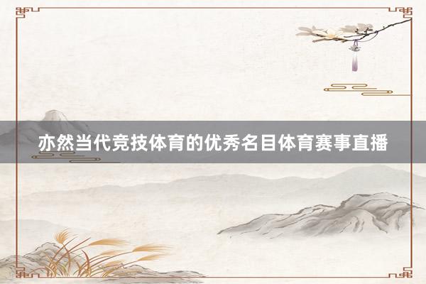 亦然当代竞技体育的优秀名目体育赛事直播