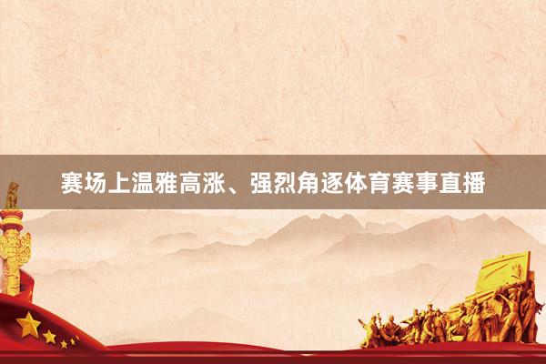 赛场上温雅高涨、强烈角逐体育赛事直播