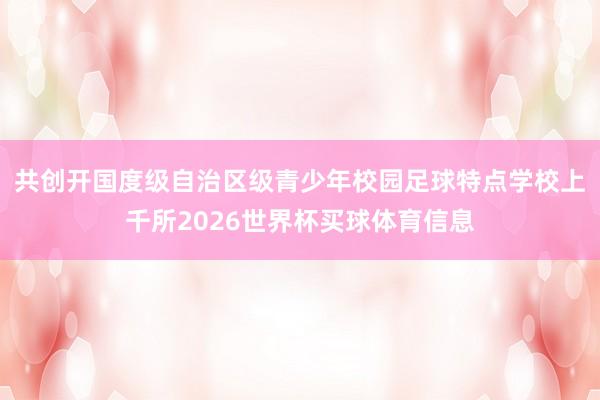 共创开国度级自治区级青少年校园足球特点学校上千所2026世界杯买球体育信息