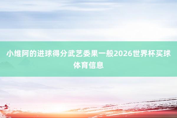 小维阿的进球得分武艺委果一般2026世界杯买球体育信息