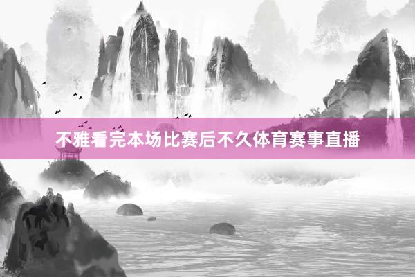 不雅看完本场比赛后不久体育赛事直播