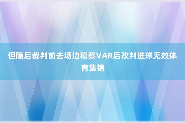 但随后裁判前去场边稽察VAR后改判进球无效体育集锦