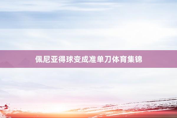 佩尼亚得球变成准单刀体育集锦
