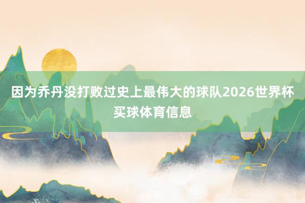 因为乔丹没打败过史上最伟大的球队2026世界杯买球体育信息