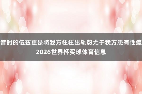 昔时的伍兹更是将我方往往出轨怨尤于我方患有性瘾2026世界杯买球体育信息