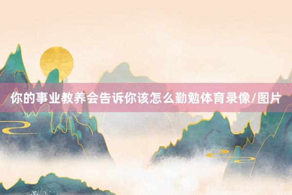你的事业教养会告诉你该怎么勤勉体育录像/图片