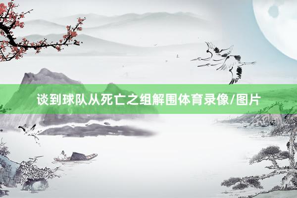 谈到球队从死亡之组解围体育录像/图片