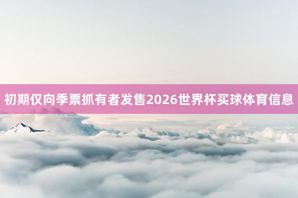 初期仅向季票抓有者发售2026世界杯买球体育信息