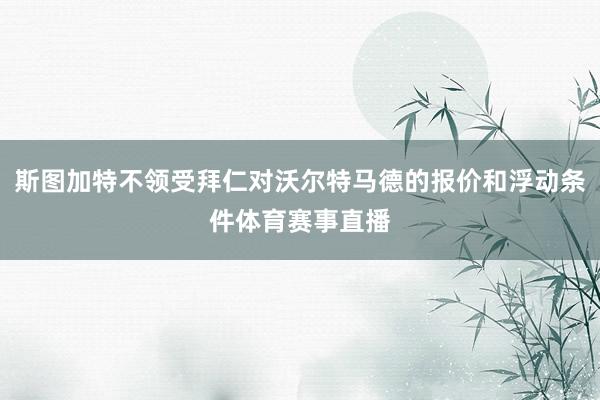 斯图加特不领受拜仁对沃尔特马德的报价和浮动条件体育赛事直播