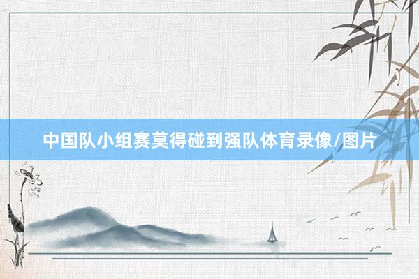 中国队小组赛莫得碰到强队体育录像/图片