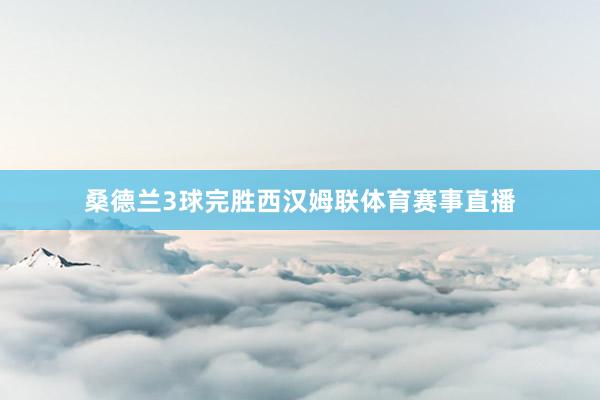 桑德兰3球完胜西汉姆联体育赛事直播