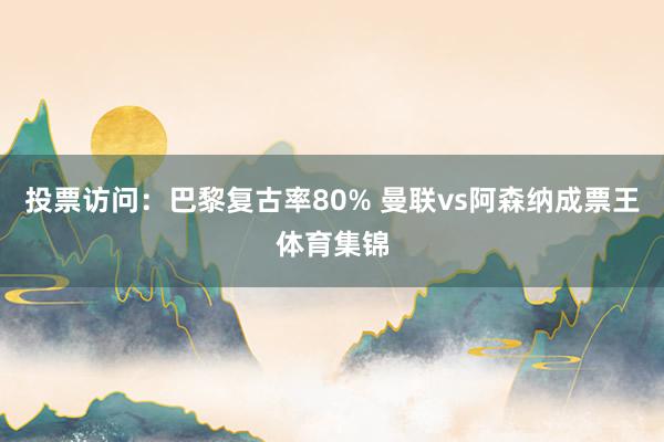 投票访问：巴黎复古率80% 曼联vs阿森纳成票王体育集锦