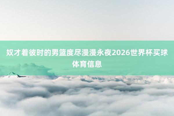 奴才着彼时的男篮度尽漫漫永夜2026世界杯买球体育信息