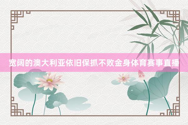 宽阔的澳大利亚依旧保抓不败金身体育赛事直播